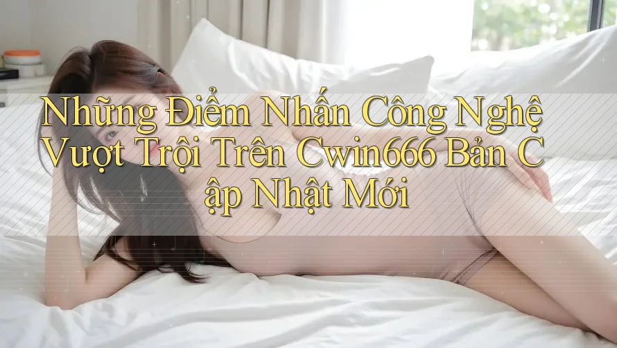 Những Điểm Nhấn Công Nghệ Vượt Trội Trên Cwin666 Bản Cập Nhật Mới