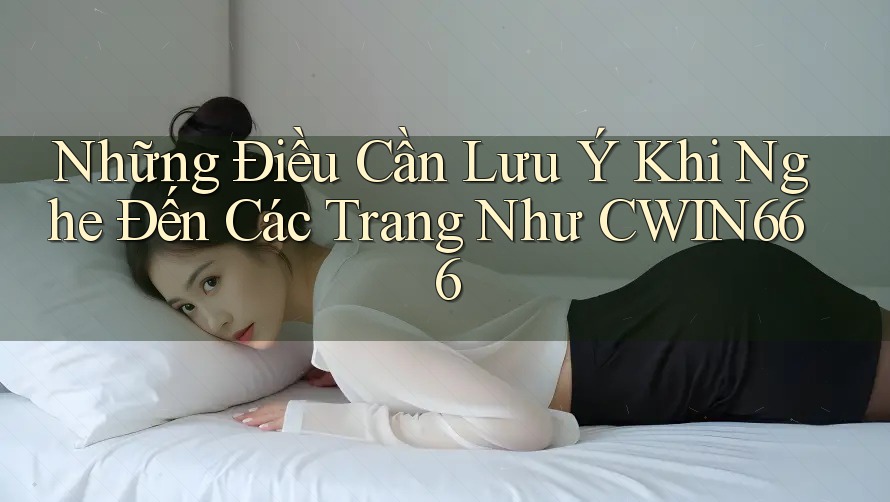 Những Điều Cần Lưu Ý Khi Nghe Đến Các Trang Như CWIN666