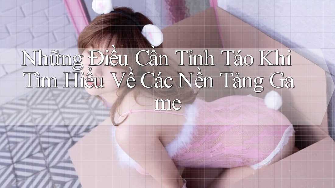 Những Điều Cần Tỉnh Táo Khi Tìm Hiểu Về Các Nền Tảng Game