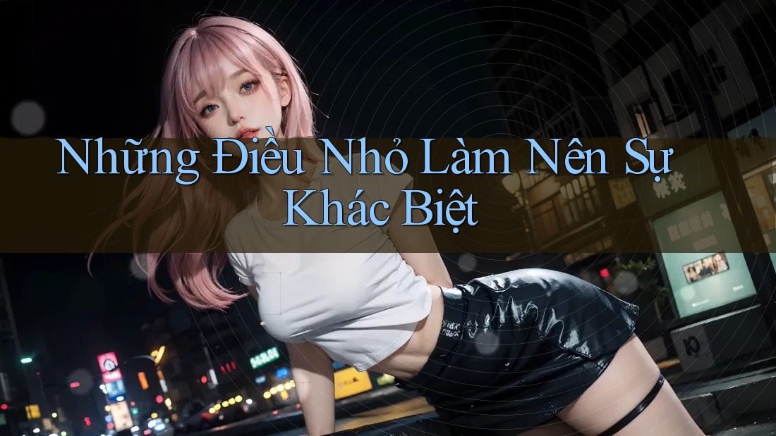 Những Điều Nhỏ Làm Nên Sự Khác Biệt Những Điều Nhỏ Làm Nên Sự Khác Biệt