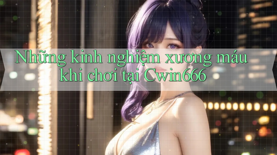 Những kinh nghiệm xương máu khi chơi tại Cwin666 Những kinh nghiệm xương máu khi chơi tại Cwin666