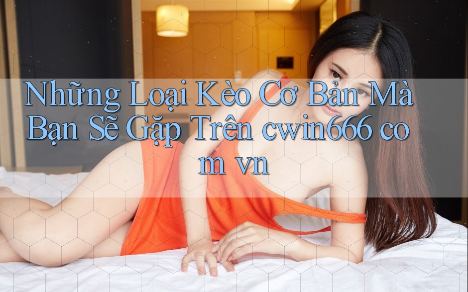 Những Loại Kèo Cơ Bản Mà Bạn Sẽ Gặp Trên cwin666 com vn