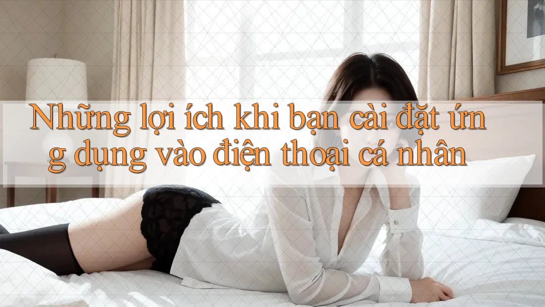 Những lợi ích khi bạn cài đặt ứng dụng vào điện thoại cá nhân