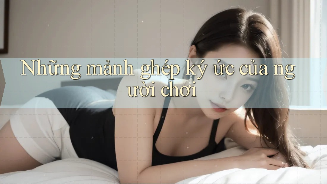 Những mảnh ghép ký ức của người chơi