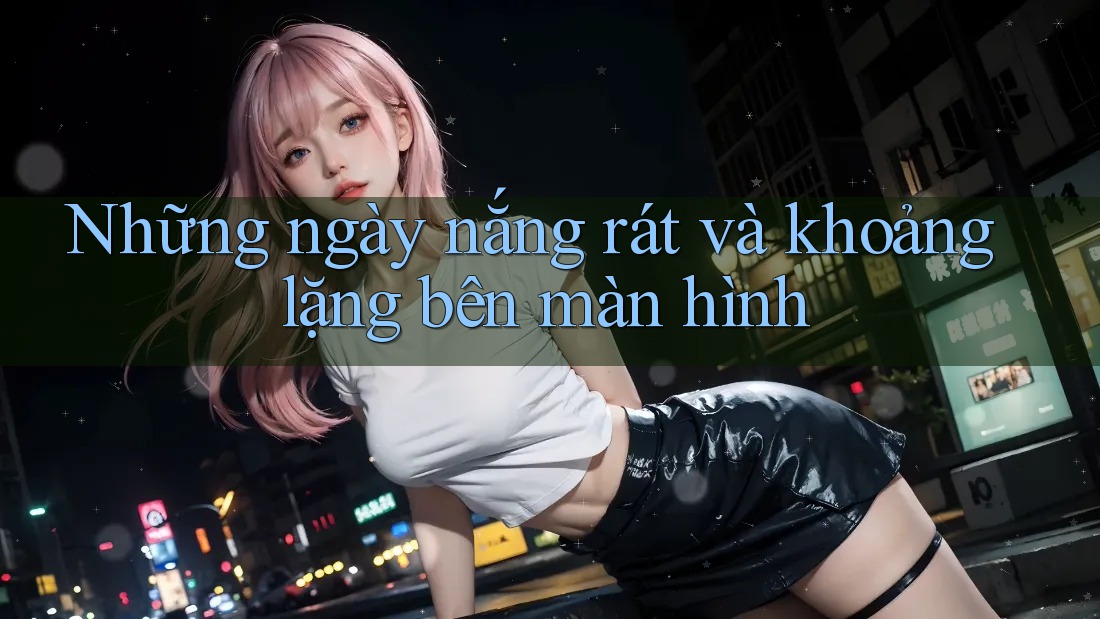 Những ngày nắng rát và khoảng lặng bên màn hình