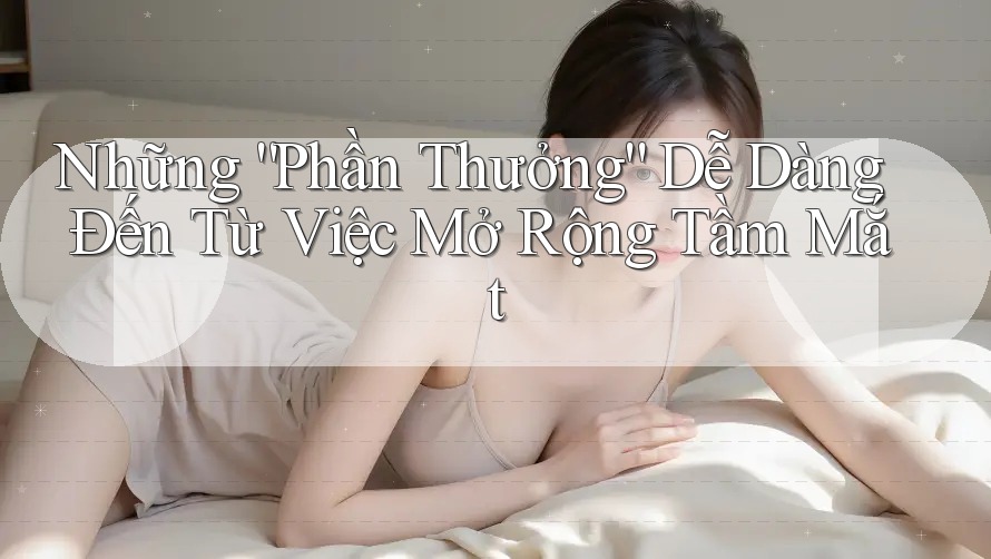 Những “Phần Thưởng” Dễ Dàng Đến Từ Việc Mở Rộng Tầm Mắt
