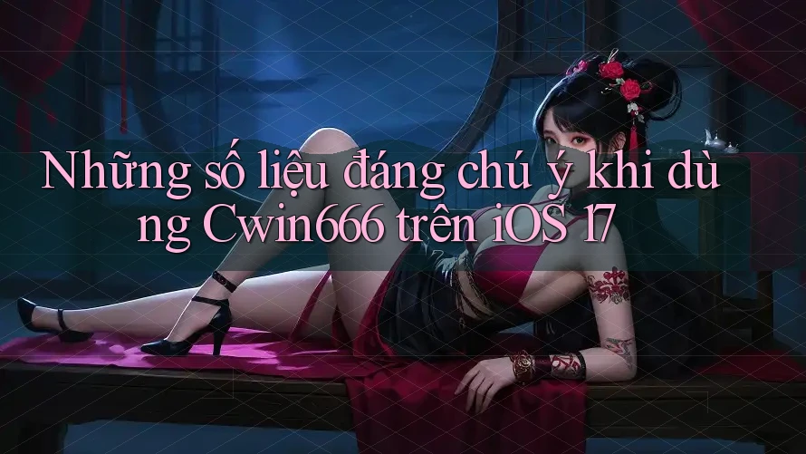 Những số liệu đáng chú ý khi dùng Cwin666 trên iOS 17