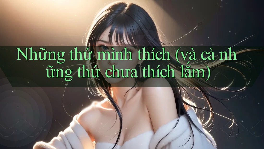 Những thứ mình thích (và cả những thứ chưa thích lắm)