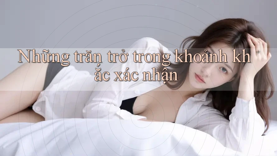 Những trăn trở trong khoảnh khắc xác nhận