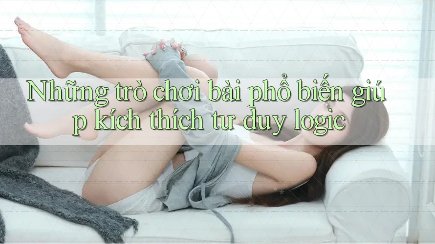 Những trò chơi bài phổ biến giúp kích thích tư duy logic