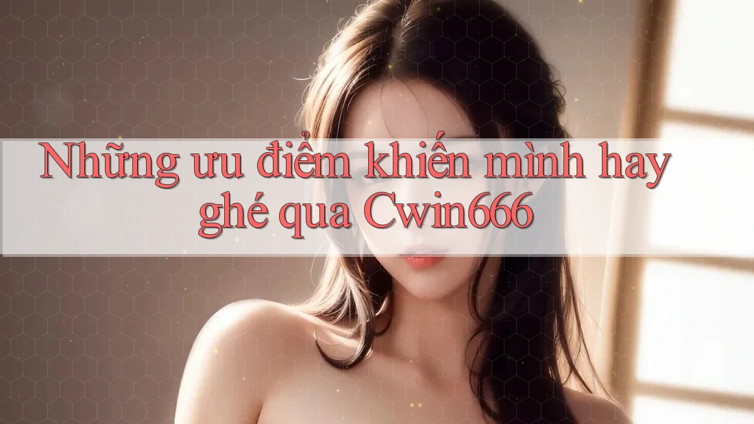Những ưu điểm khiến mình hay ghé qua Cwin666 Những ưu điểm khiến mình hay ghé qua Cwin666