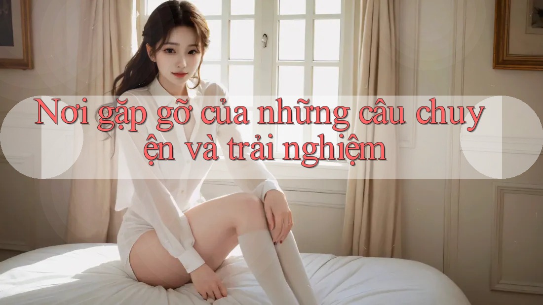 Nơi gặp gỡ của những câu chuyện và trải nghiệm