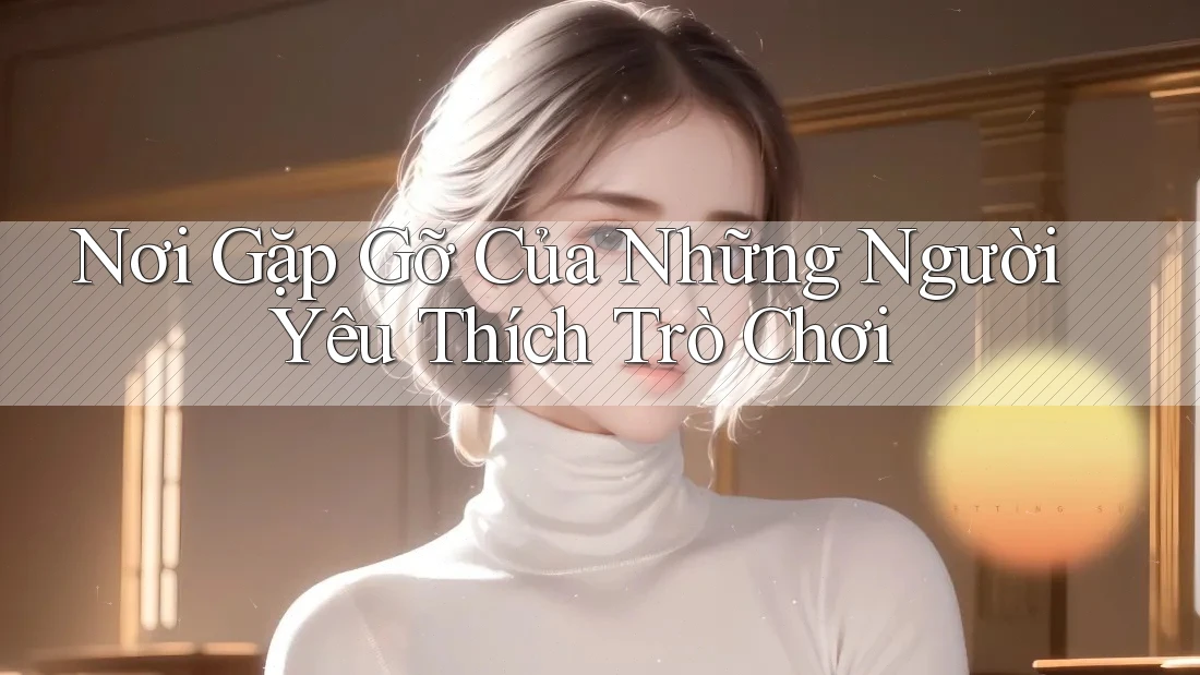 Nơi Gặp Gỡ Của Những Người Yêu Thích Trò Chơi