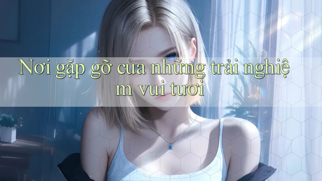 Nơi gặp gỡ của những trải nghiệm vui tươi