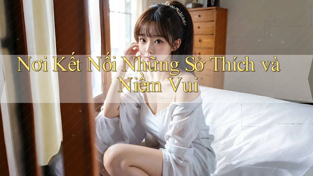 Nơi Kết Nối Những Sở Thích và Niềm Vui Nơi Kết Nối Những Sở Thích và Niềm Vui
