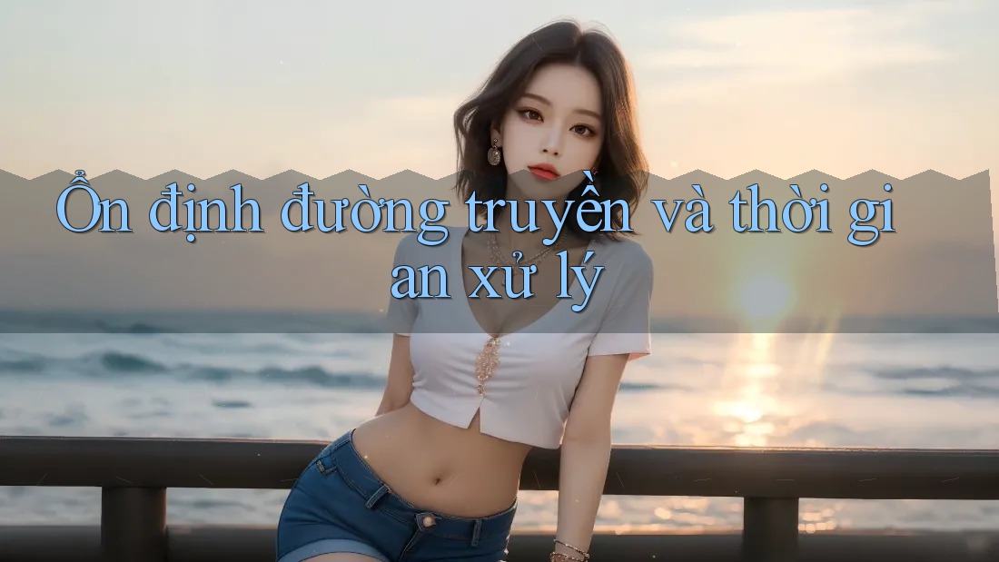 Ổn định đường truyền và thời gian xử lý