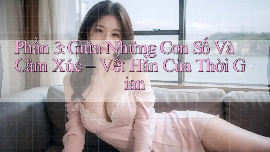 Phần 3: Giữa Những Con Số Và Cảm Xúc – Vết Hằn Của Thời Gian