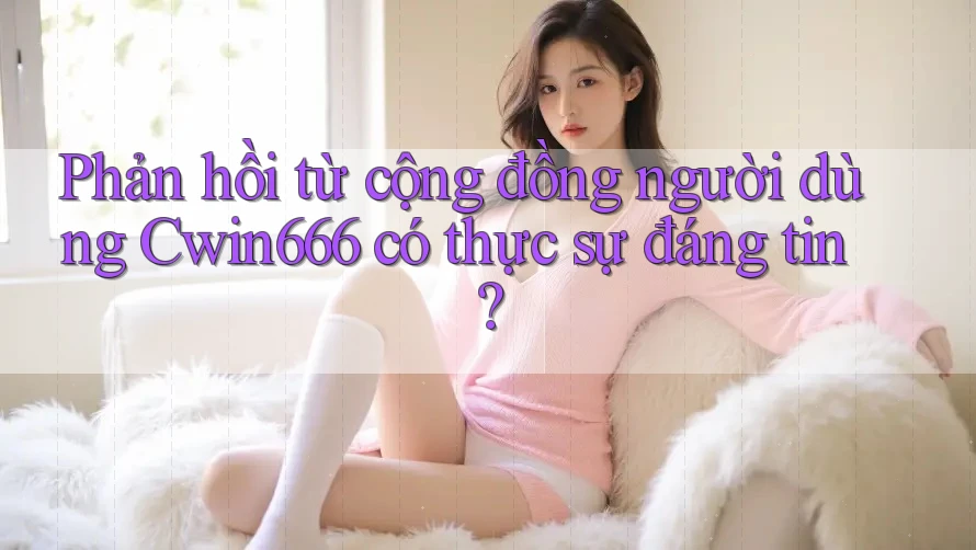 Phản hồi từ cộng đồng người dùng Cwin666 có thực sự đáng tin?