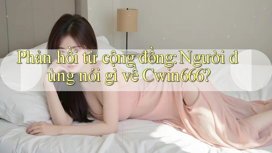 Phản hồi từ cộng đồng: người dùng nói gì về Cwin666? Phản hồi từ cộng đồng: người dùng nói gì về Cwin666?