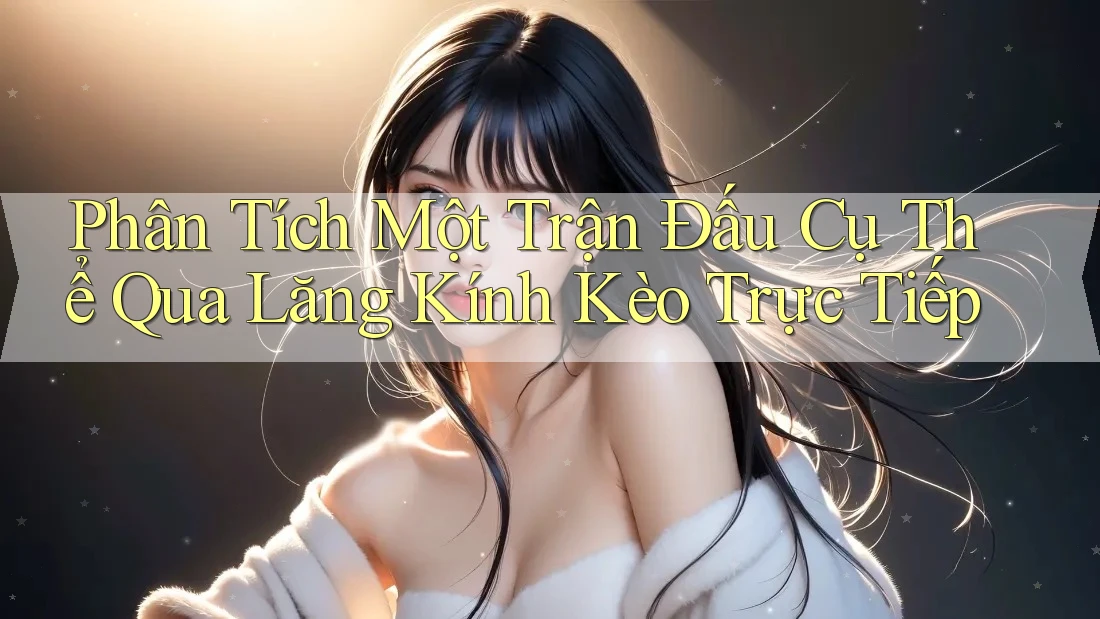 Phân Tích Một Trận Đấu Cụ Thể Qua Lăng Kính Kèo Trực Tiếp