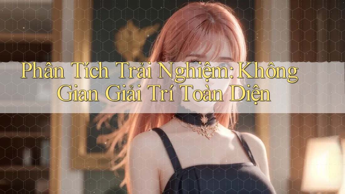 Phân Tích Trải Nghiệm: Không Gian Giải Trí Toàn Diện