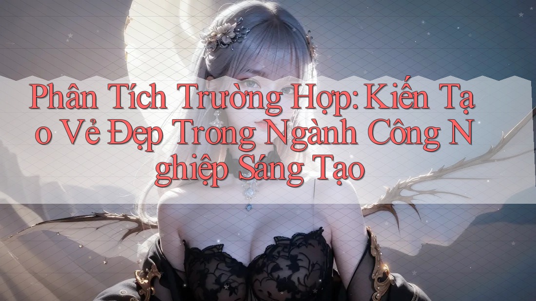 Phân Tích Trường Hợp: Kiến Tạo Vẻ Đẹp Trong Ngành Công Nghiệp Sáng Tạo
