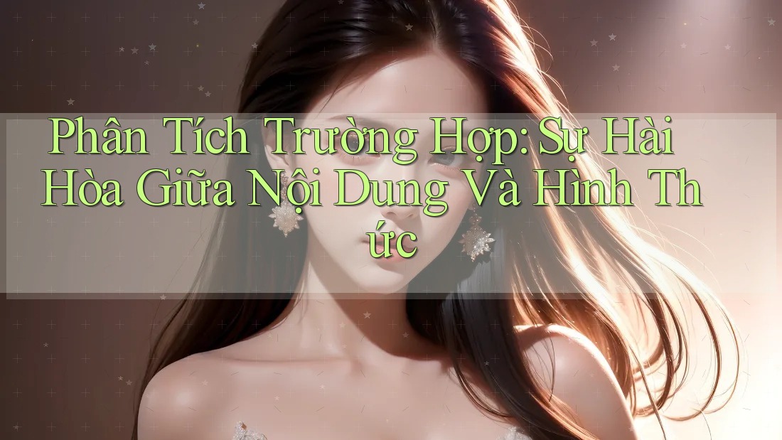 Phân Tích Trường Hợp: Sự Hài Hòa Giữa Nội Dung Và Hình Thức