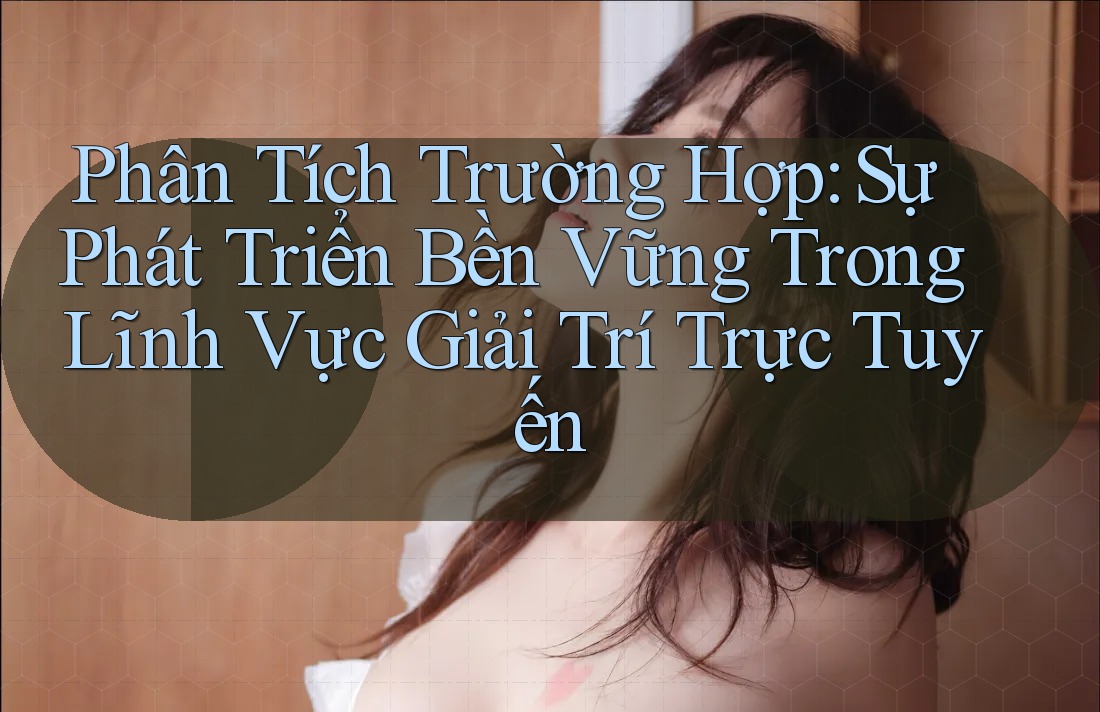 Phân Tích Trường Hợp: Sự Phát Triển Bền Vững Trong Lĩnh Vực Giải Trí Trực Tuyến