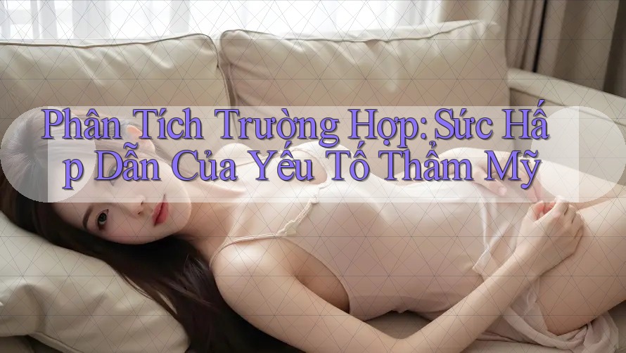 Phân Tích Trường Hợp: Sức Hấp Dẫn Của Yếu Tố Thẩm Mỹ