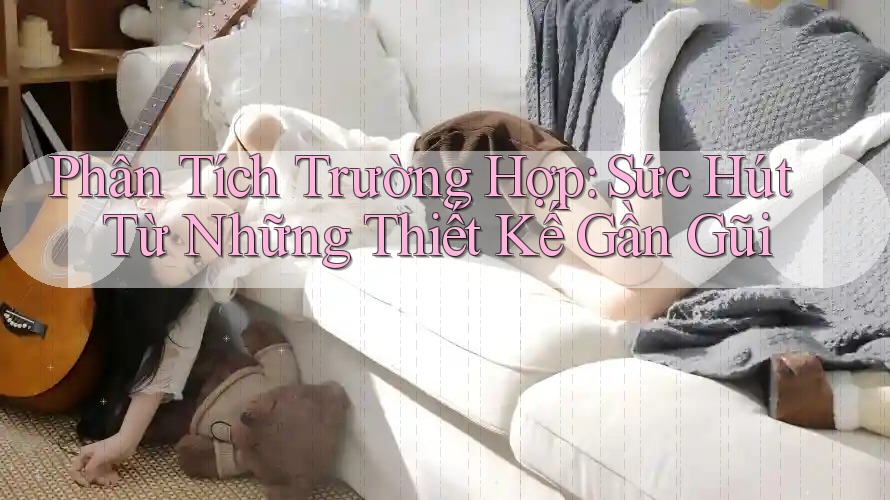 Phân Tích Trường Hợp: Sức Hút Từ Những Thiết Kế Gần Gũi