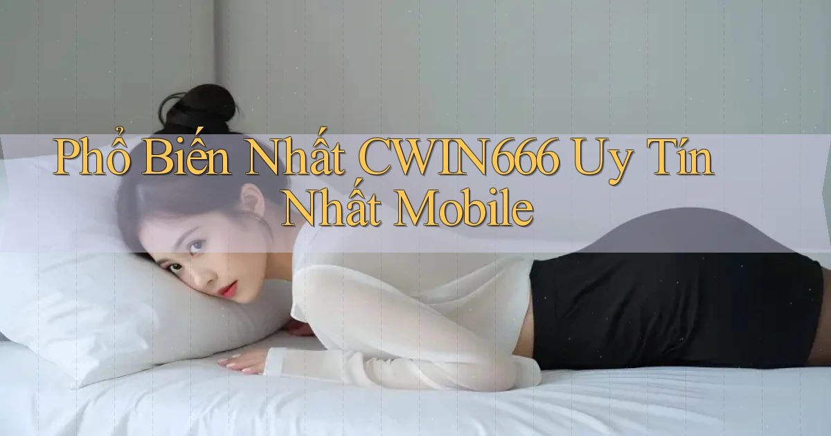 phổ biến nhất cwin666 uy tín nhất mobile