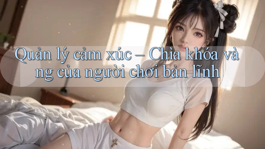 Quản lý cảm xúc – Chìa khóa vàng của người chơi bản lĩnh