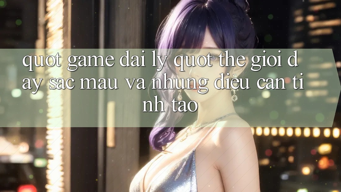 " Game Đại Lý" - Thế Giới Đầy Sắc Màu Và Những Điều Cần Tỉnh Táo " Game Đại Lý" - Thế Giới Đầy Sắc Màu Và Những Điều Cần Tỉnh Táo
