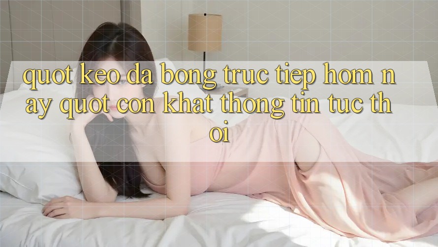 " Kèo đá bóng trực tiếp hôm nay" - Cơn khát thông tin tức thời " Kèo đá bóng trực tiếp hôm nay" - Cơn khát thông tin tức thời