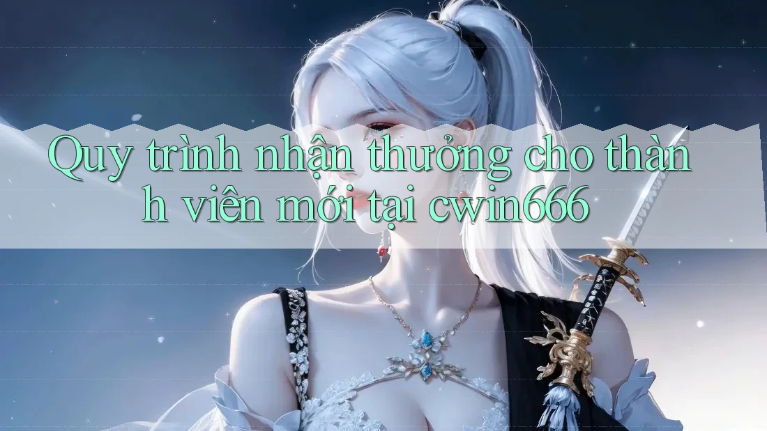 Quy trình nhận thưởng cho thành viên mới tại cwin666