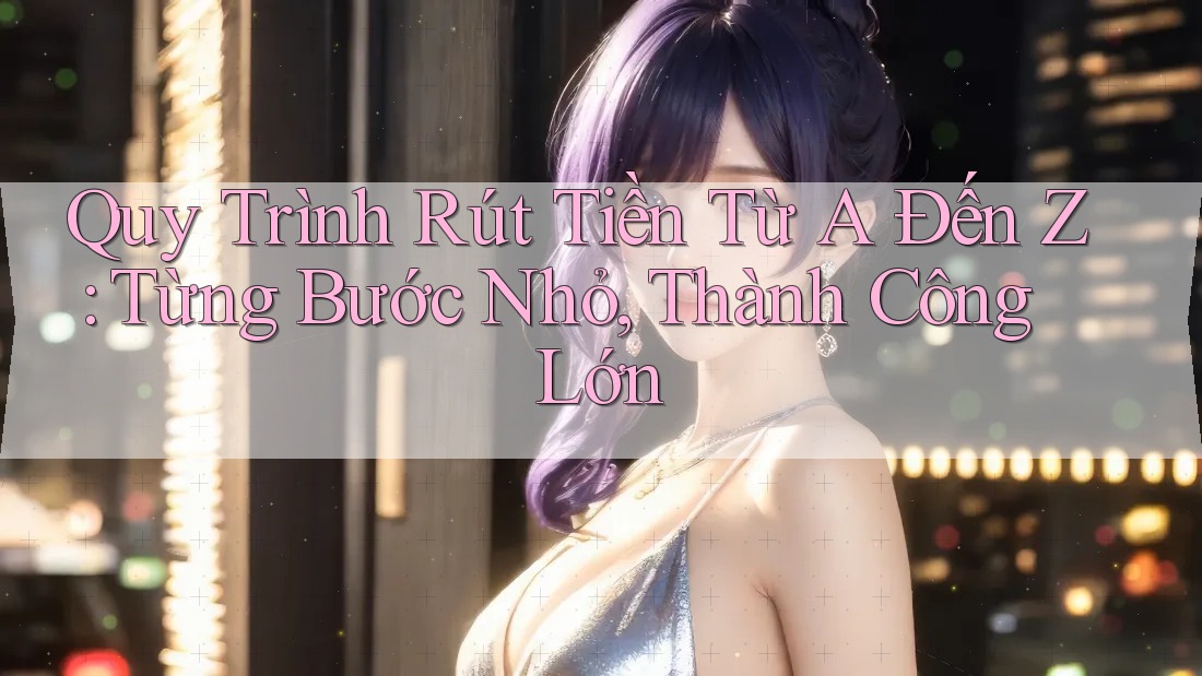 Quy Trình Rút Tiền Từ A Đến Z: Từng Bước Nhỏ, Thành Công Lớn Quy Trình Rút Tiền Từ A Đến Z: Từng Bước Nhỏ, Thành Công Lớn