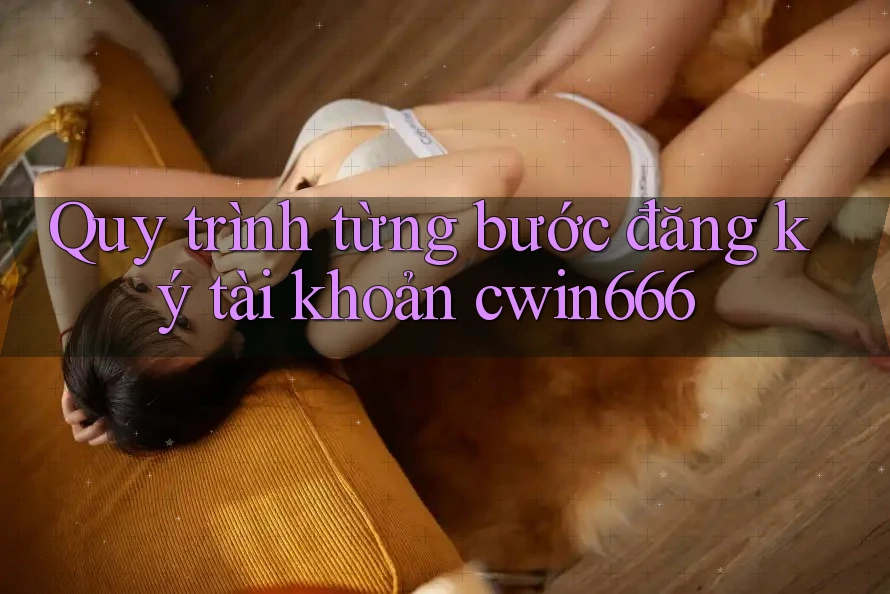 Quy trình từng bước đăng ký tài khoản cwin666