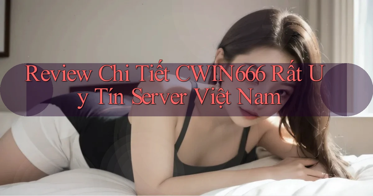 review chi tiết cwin666 rất uy tín server việt nam