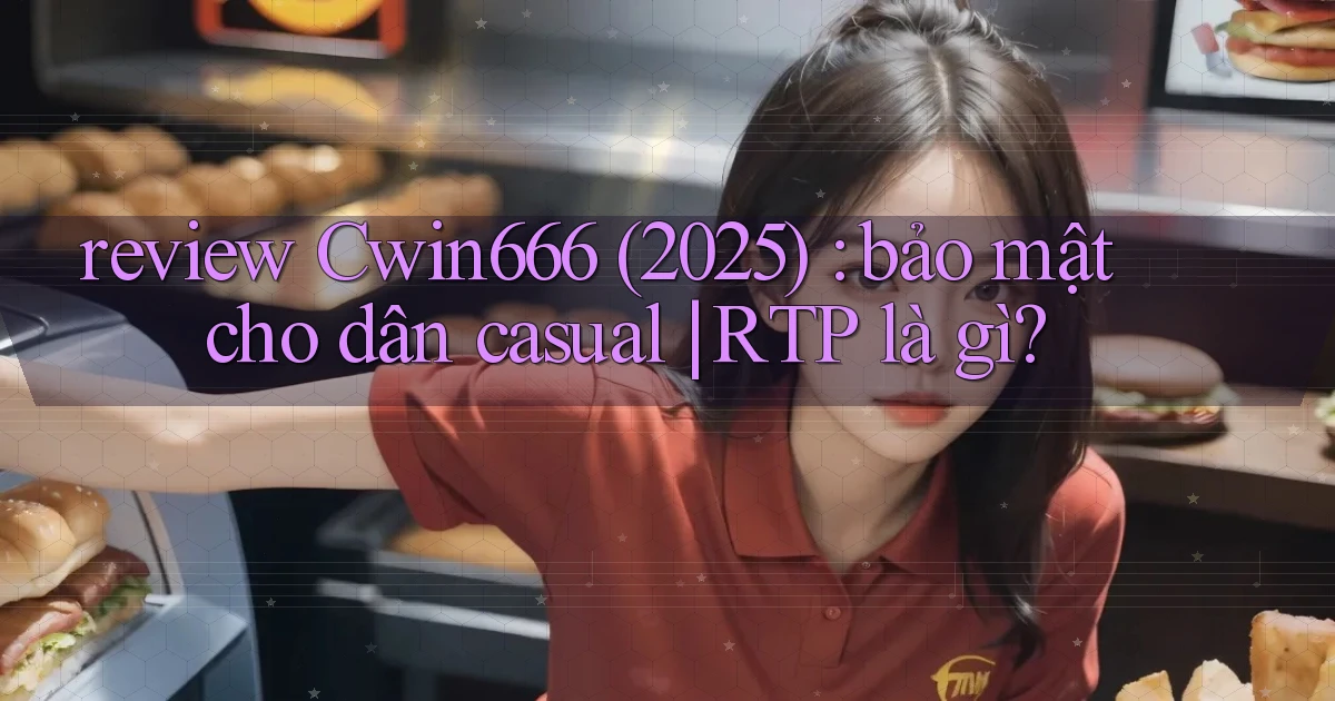 review Cwin666 (2025) bảo mật cho dân casual RTP là gì