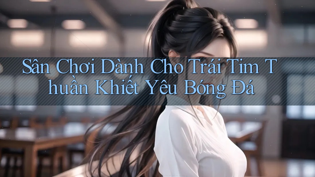 Sân Chơi Dành Cho Trái Tim Thuần Khiết Yêu Bóng Đá