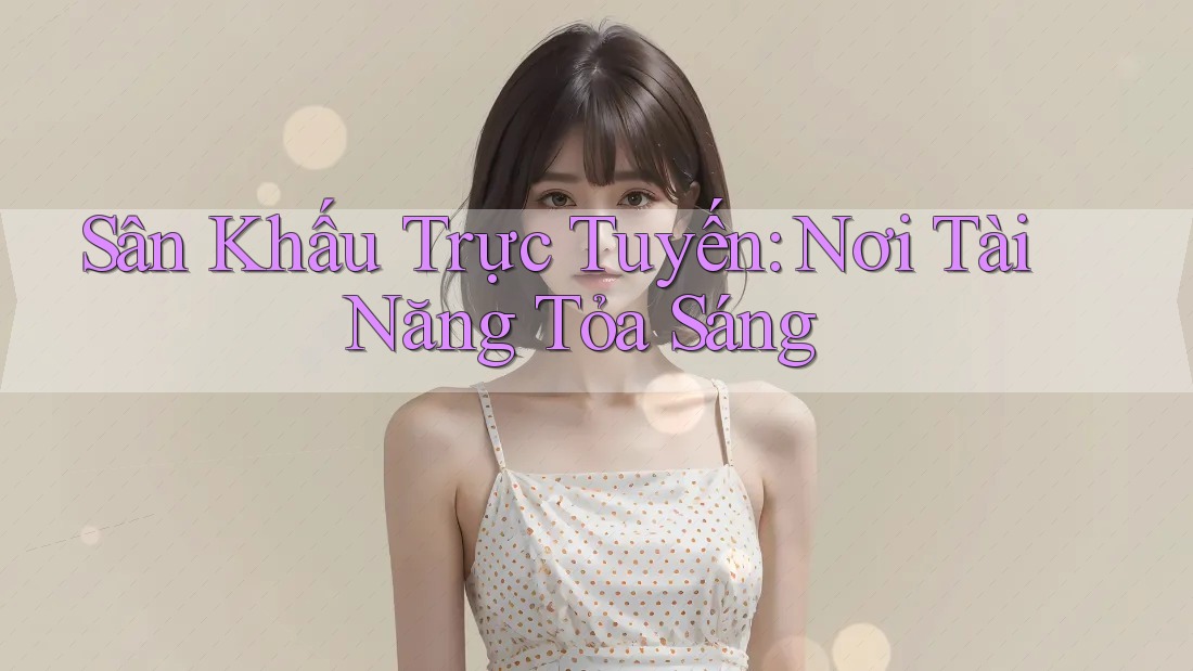 Sân Khấu Trực Tuyến: Nơi Tài Năng Tỏa Sáng Sân Khấu Trực Tuyến: Nơi Tài Năng Tỏa Sáng