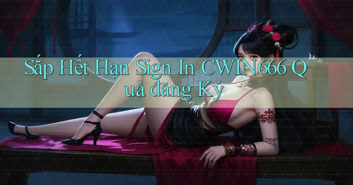 sắp hết hạn sign in cwin666 quà đăng ký