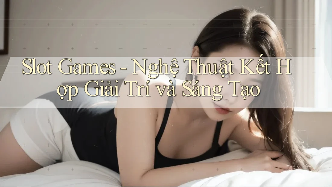 Slot Games - Nghệ Thuật Kết Hợp Giải Trí và Sáng Tạo