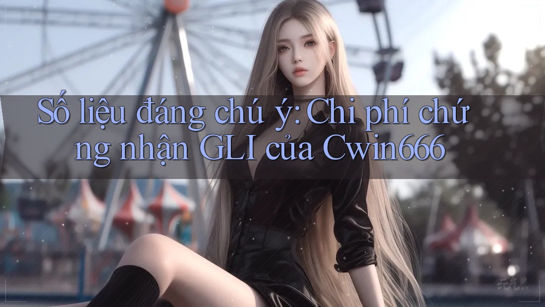 Số liệu đáng chú ý: Chi phí chứng nhận GLI của Cwin666
