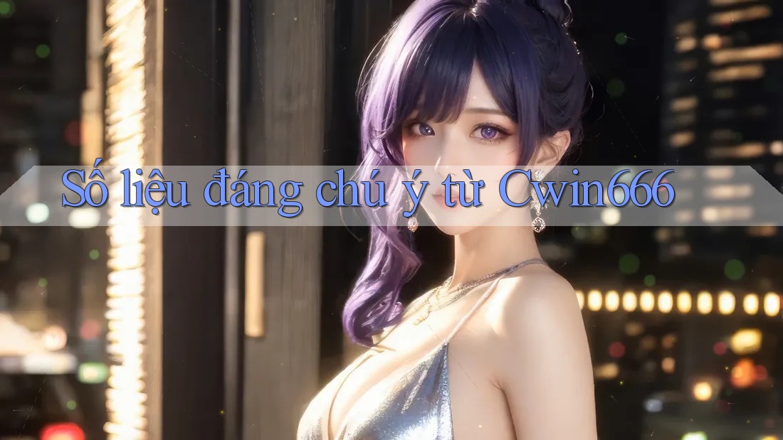 Số liệu đáng chú ý từ Cwin666 Số liệu đáng chú ý từ Cwin666