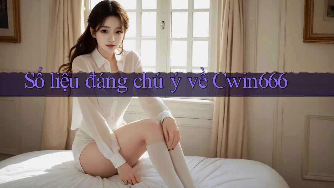 Số liệu đáng chú ý về Cwin666
