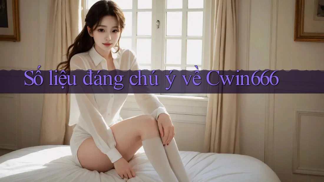 Số liệu đáng chú ý về Cwin666 Số liệu đáng chú ý về Cwin666