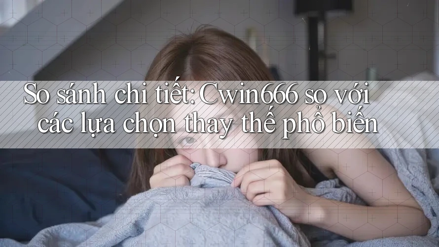 So sánh chi tiết: Cwin666 so với các lựa chọn thay thế phổ biến So sánh chi tiết: Cwin666 so với các lựa chọn thay thế phổ biến