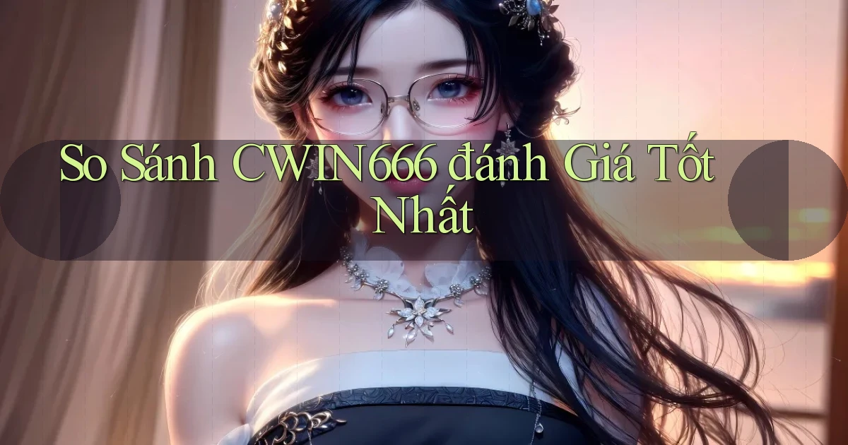 so sánh cwin666 đánh giá tốt nhất