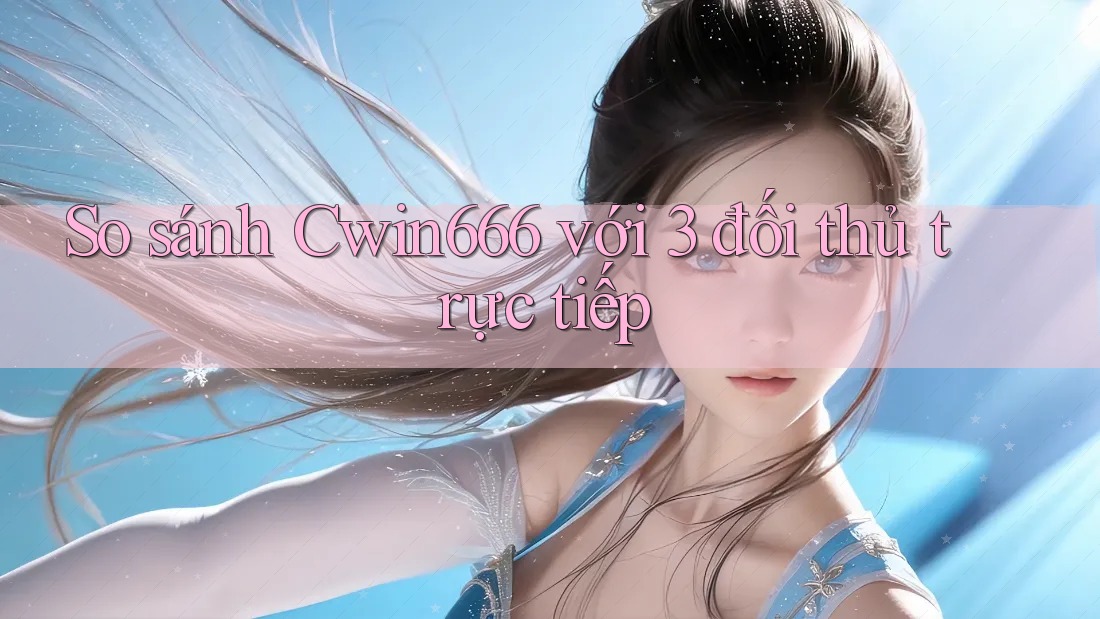 So sánh Cwin666 với 3 đối thủ trực tiếp So sánh Cwin666 với 3 đối thủ trực tiếp